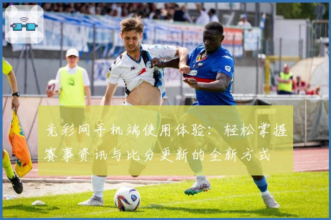 竞彩网手机端使用体验:轻松掌握赛事资讯与比分更新的全新方式