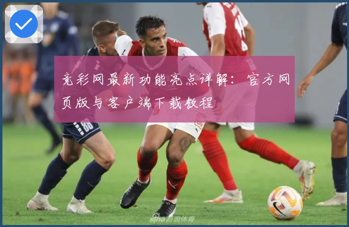 竞彩网最新功能亮点详解：官方网页版与客户端下载教程