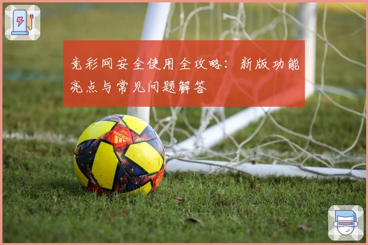 竞彩网安全使用全攻略：新版功能亮点与常见问题解答