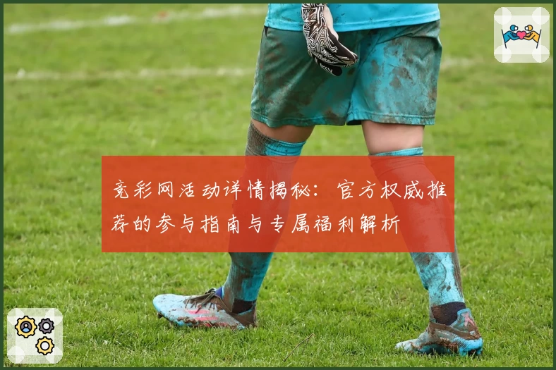 竞彩网活动详情揭秘：官方权威推荐的参与指南与专属福利解析