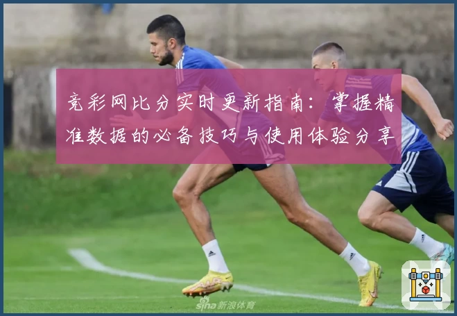 竞彩网比分实时更新指南：掌握精准数据的必备技巧与使用体验分享