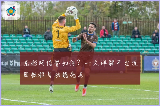 竞彩网信誉如何？一文详解平台注册教程与功能亮点