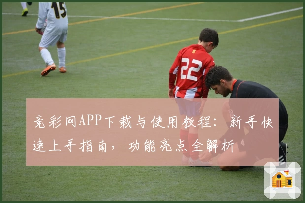 竞彩网APP下载与使用教程：新手快速上手指南，功能亮点全解析