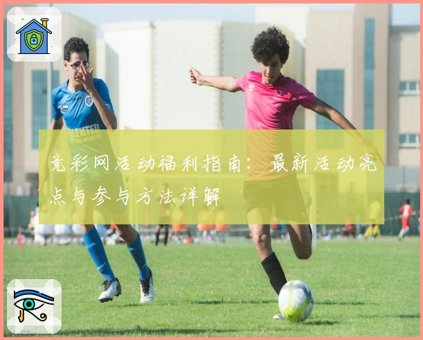 竞彩网活动福利指南：最新活动亮点与参与方法详解