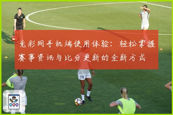 竞彩网手机端使用体验：轻松掌握赛事资讯与比分更新的全新方式