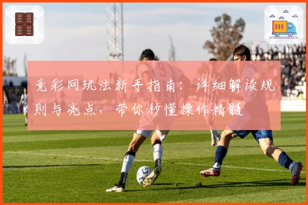 竞彩网玩法新手指南：详细解读规则与亮点，带你秒懂操作精髓