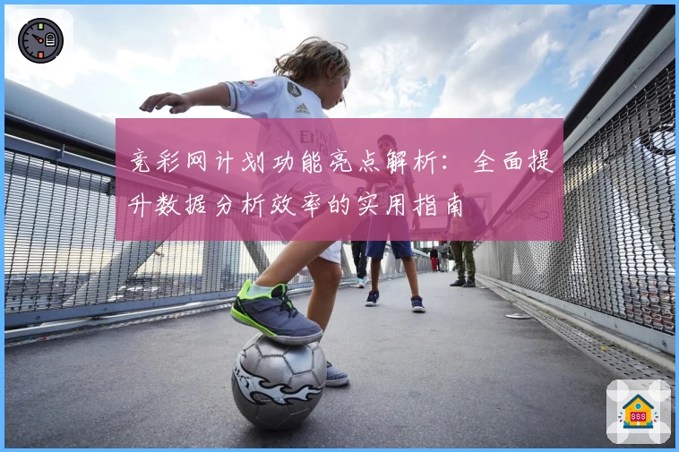 竞彩网计划功能亮点解析：全面提升数据分析效率的实用指南
