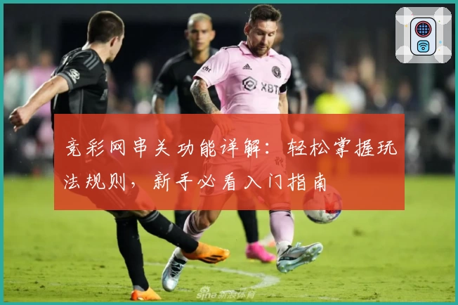 竞彩网串关功能详解：轻松掌握玩法规则，新手必看入门指南