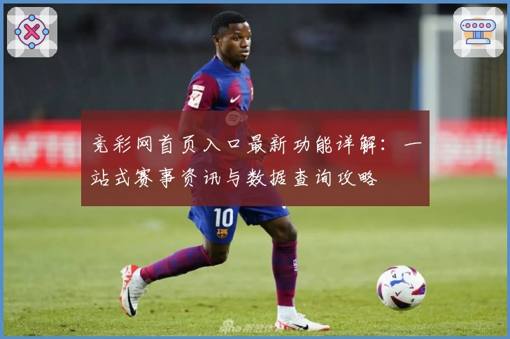 竞彩网首页入口最新功能详解：一站式赛事资讯与数据查询攻略