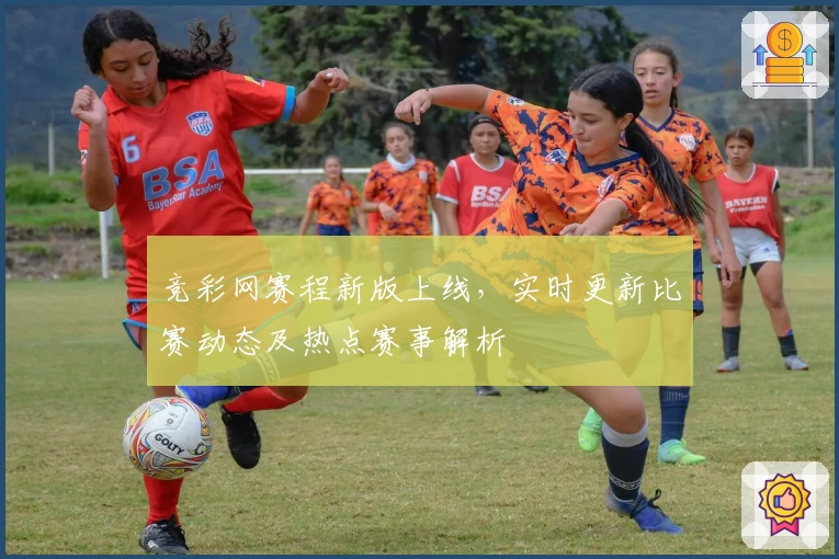 竞彩网赛程新版上线，实时更新比赛动态及热点赛事解析