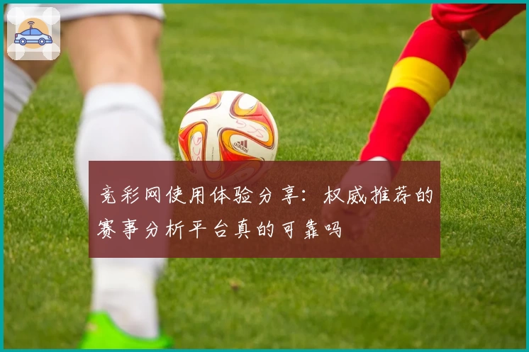 竞彩网使用体验分享：权威推荐的赛事分析平台真的可靠吗