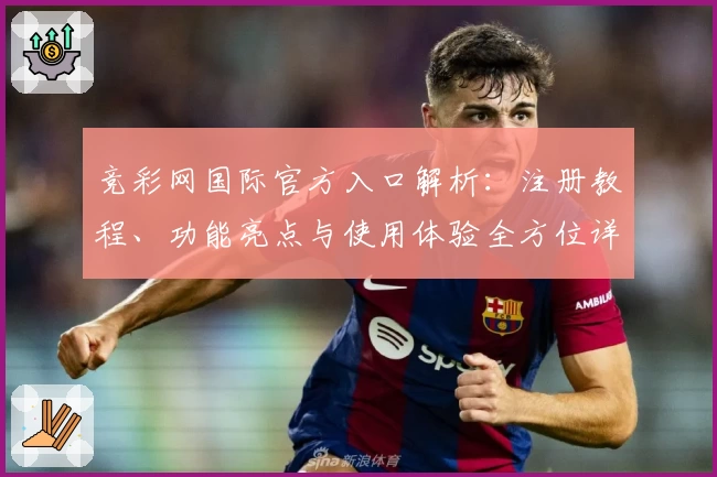 竞彩网国际官方入口解析：注册教程、功能亮点与使用体验全方位详解
