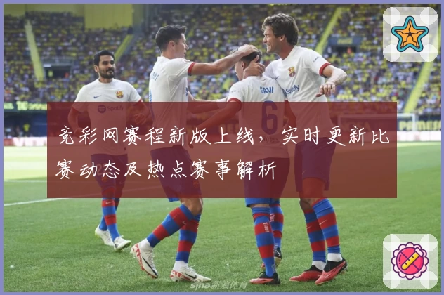 竞彩网赛程新版上线，实时更新比赛动态及热点赛事解析