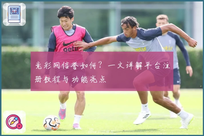 竞彩网信誉如何？一文详解平台注册教程与功能亮点