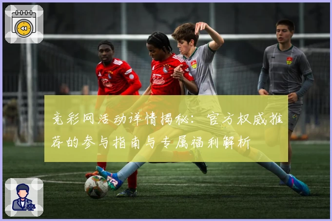 竞彩网活动详情揭秘：官方权威推荐的参与指南与专属福利解析