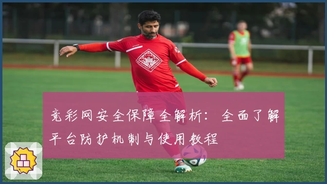 竞彩网安全保障全解析:全面了解平台防护机制与使用教程