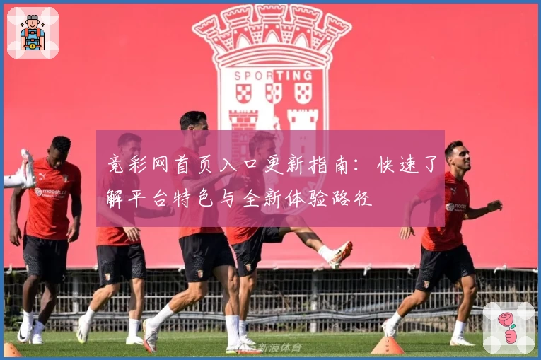 竞彩网首页入口更新指南：快速了解平台特色与全新体验路径