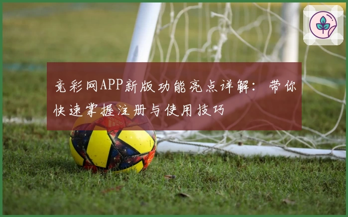 竞彩网APP新版功能亮点详解：带你快速掌握注册与使用技巧