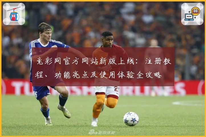 竞彩网官方网站新版上线：注册教程、功能亮点及使用体验全攻略