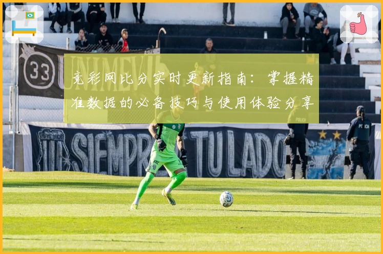 竞彩网比分实时更新指南：掌握精准数据的必备技巧与使用体验分享