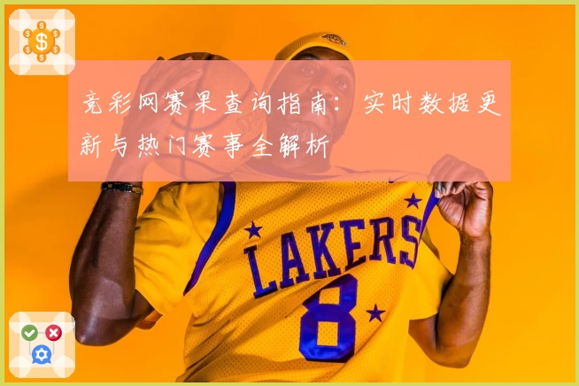 竞彩网赛果查询指南：实时数据更新与热门赛事全解析