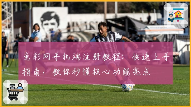 竞彩网手机端注册教程：快速上手指南，教你秒懂核心功能亮点