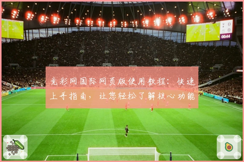 竞彩网国际网页版使用教程：快速上手指南，让您轻松了解核心功能
