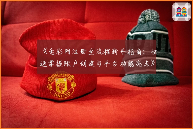 《竞彩网注册全流程新手指南:快速掌握账户创建与平台功能亮点》