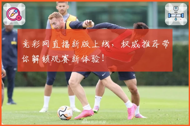 竞彩网直播新版上线，权威推荐带你解锁观赛新体验！