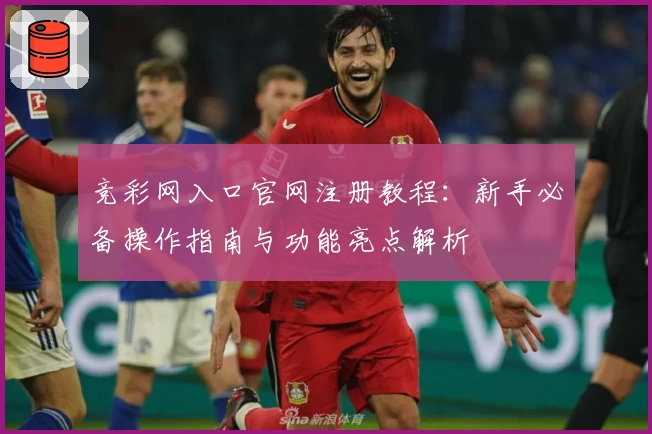 竞彩网入口官网注册教程：新手必备操作指南与功能亮点解析