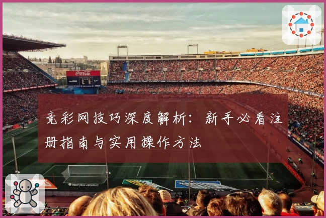 竞彩网技巧深度解析：新手必看注册指南与实用操作方法