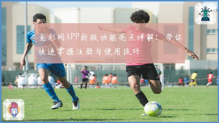 竞彩网APP新版功能亮点详解：带你快速掌握注册与使用技巧