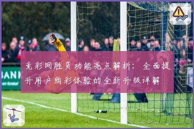 竞彩网胜负功能亮点解析：全面提升用户购彩体验的全新升级详解