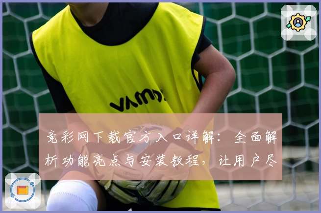 竞彩网下载官方入口详解：全面解析功能亮点与安装教程，让用户尽享便捷体验