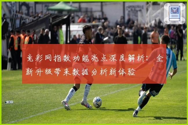 竞彩网指数功能亮点深度解析：全新升级带来数据分析新体验