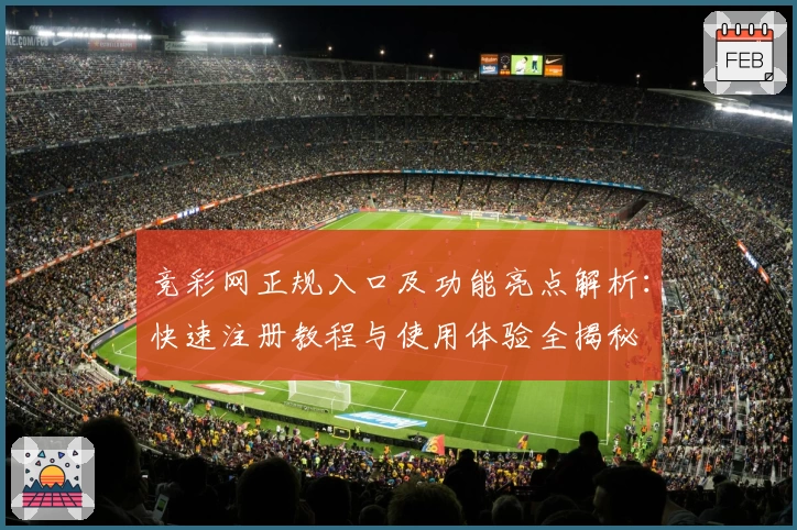 竞彩网正规入口及功能亮点解析：快速注册教程与使用体验全揭秘