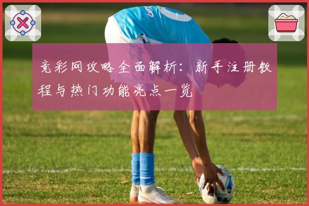 竞彩网攻略全面解析：新手注册教程与热门功能亮点一览