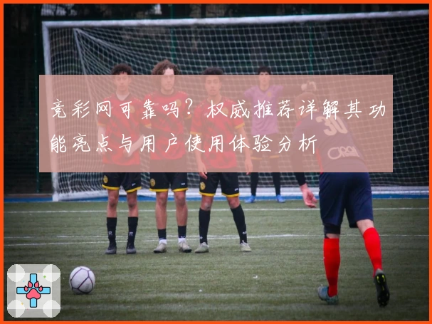 竞彩网可靠吗？权威推荐详解其功能亮点与用户使用体验分析