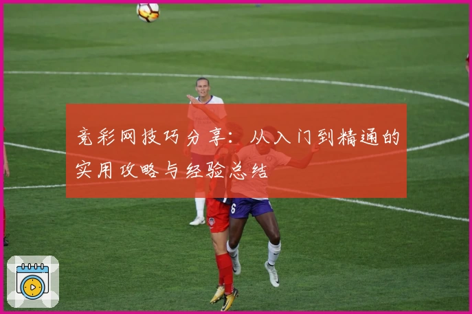 竞彩网技巧分享：从入门到精通的实用攻略与经验总结