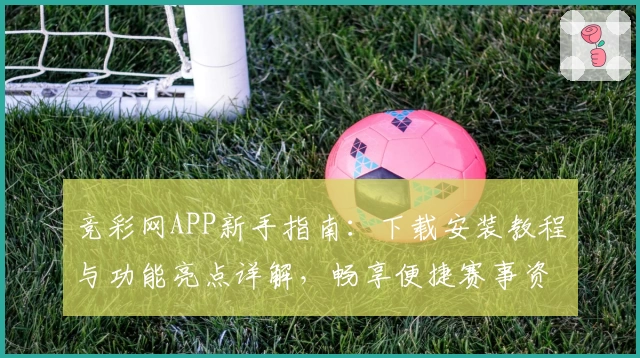 竞彩网APP新手指南：下载安装教程与功能亮点详解，畅享便捷赛事资讯