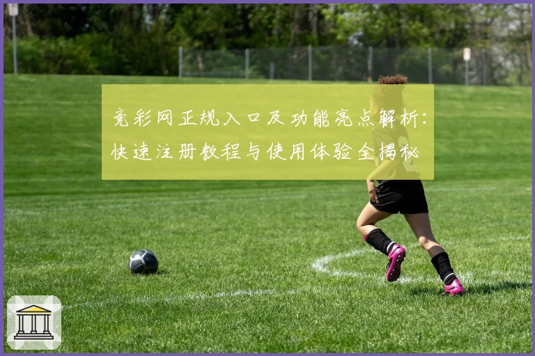 竞彩网正规入口及功能亮点解析：快速注册教程与使用体验全揭秘