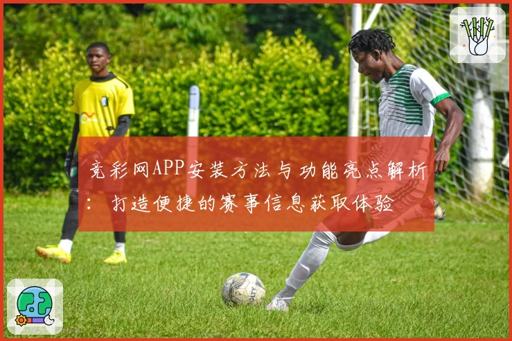 竞彩网APP安装方法与功能亮点解析:打造便捷的赛事信息获取体验