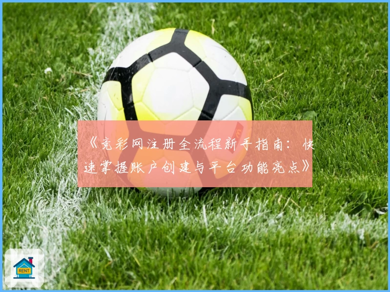 《竞彩网注册全流程新手指南：快速掌握账户创建与平台功能亮点》