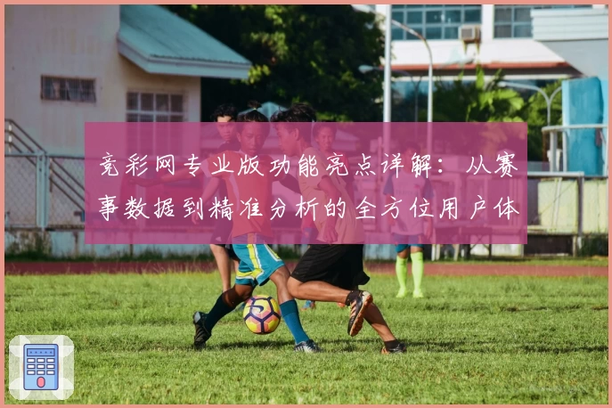 竞彩网专业版功能亮点详解：从赛事数据到精准分析的全方位用户体验