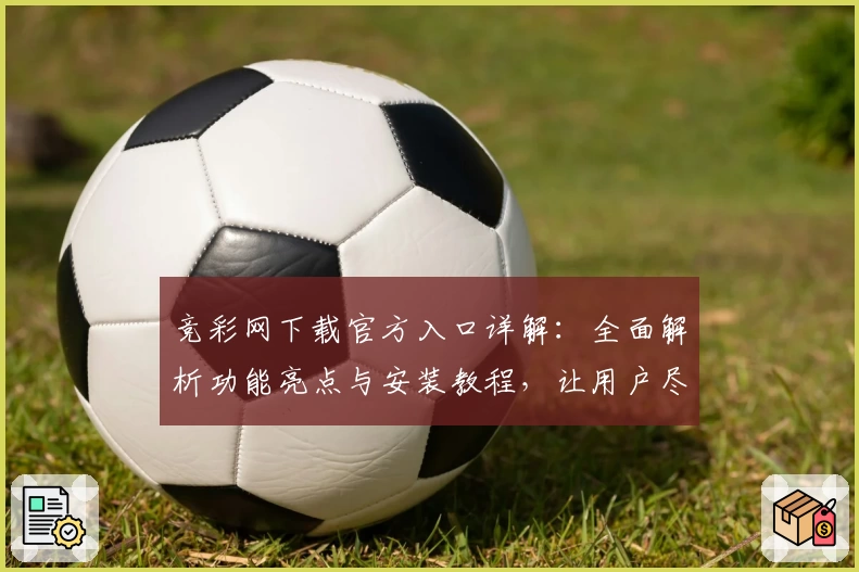 竞彩网下载官方入口详解：全面解析功能亮点与安装教程，让用户尽享便捷体验