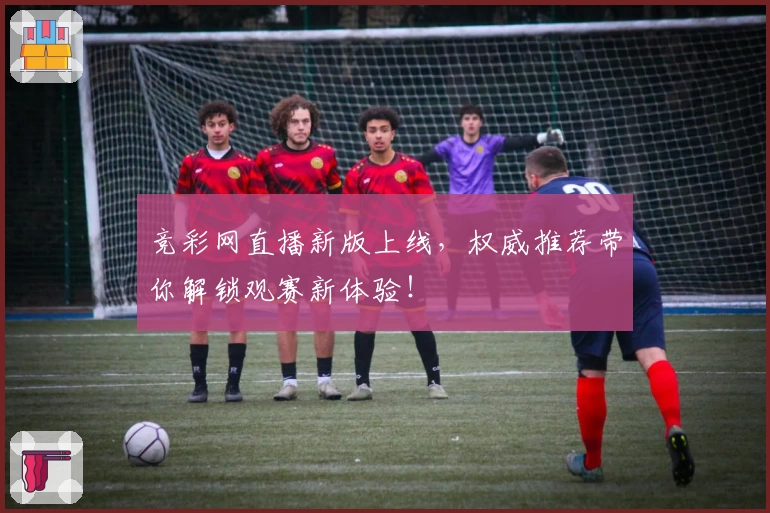 竞彩网直播新版上线，权威推荐带你解锁观赛新体验！