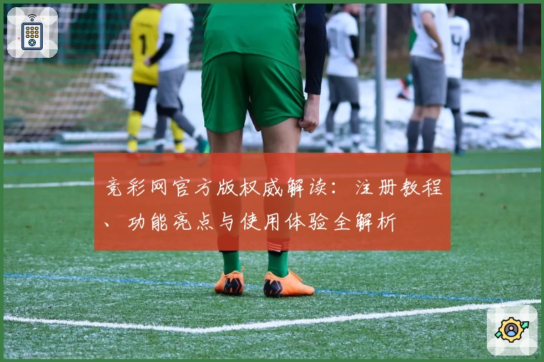 竞彩网官方版权威解读：注册教程、功能亮点与使用体验全解析