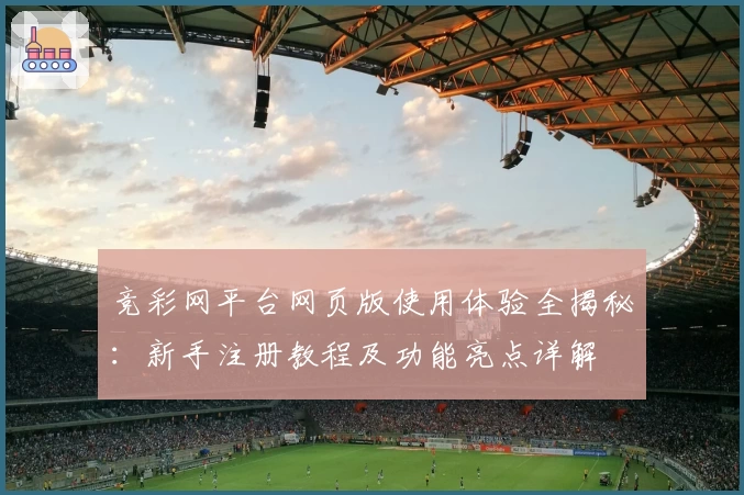 竞彩网平台网页版使用体验全揭秘：新手注册教程及功能亮点详解