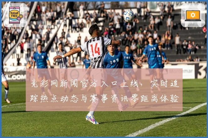 竞彩网新闻官方入口上线,实时追踪热点动态与赛事资讯零距离体验