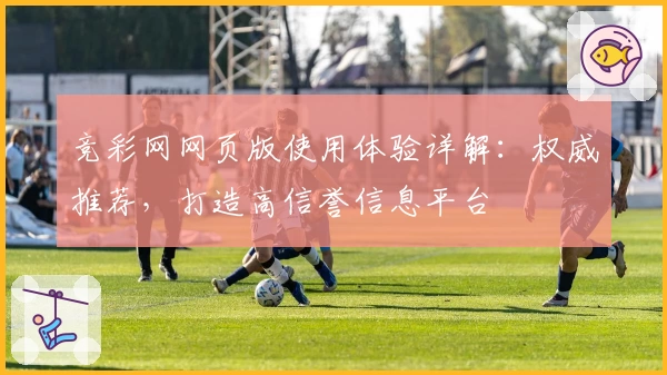 竞彩网网页版使用体验详解：权威推荐，打造高信誉信息平台